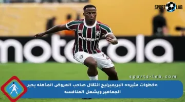 «خطوات مثيرة» البريميرليج انتقال صاحب العروض المذهلة يحير الجماهير ويشعل المنافسة